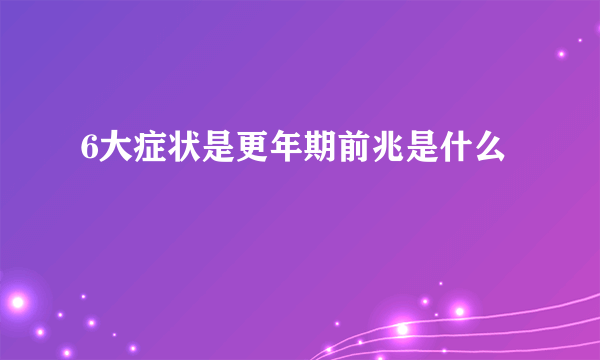 6大症状是更年期前兆是什么