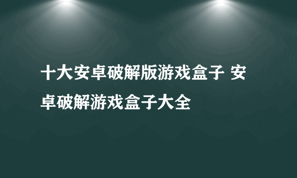 十大安卓破解版游戏盒子 安卓破解游戏盒子大全