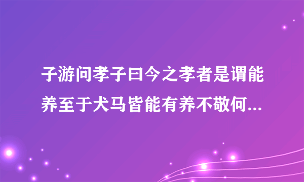 子游问孝子曰今之孝者是谓能养至于犬马皆能有养不敬何以别乎是什