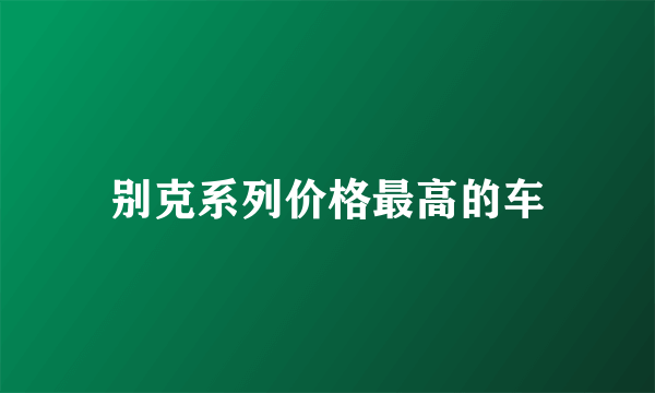 别克系列价格最高的车