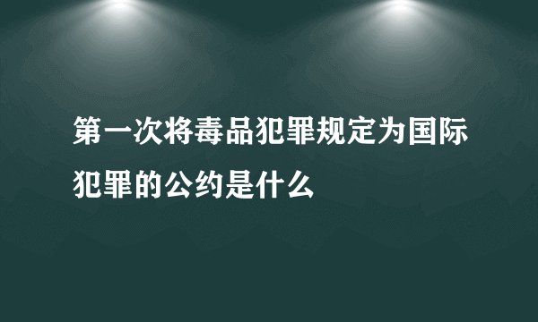 第一次将毒品犯罪规定为国际犯罪的公约是什么