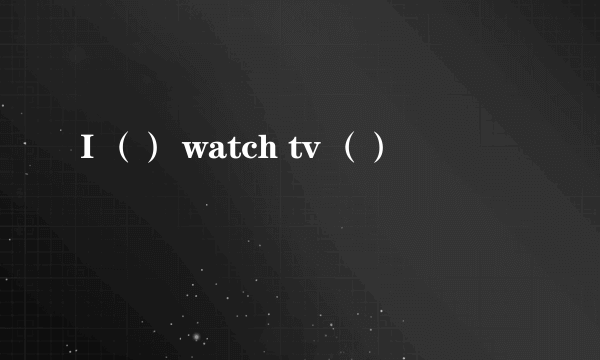 I （） watch tv （）