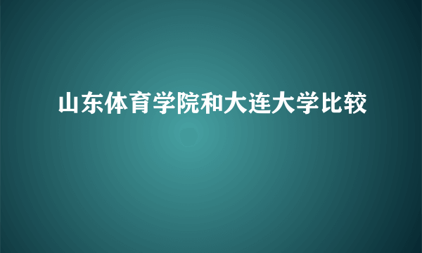 山东体育学院和大连大学比较