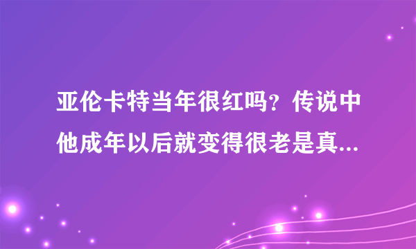 亚伦卡特当年很红吗？传说中他成年以后就变得很老是真的吗？求图，未成年前与成年后对比！！不要网站链接