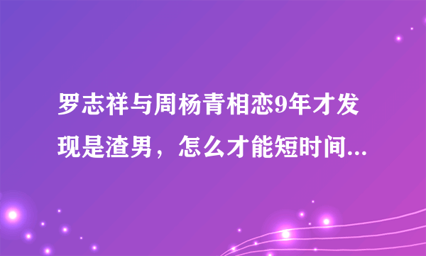 罗志祥与周杨青相恋9年才发现是渣男，怎么才能短时间分辨渣男？