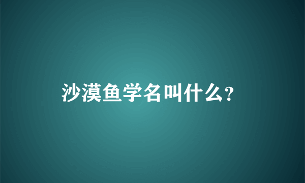 沙漠鱼学名叫什么？