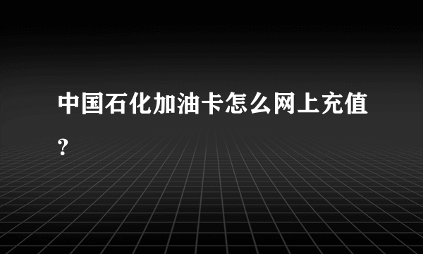 中国石化加油卡怎么网上充值？