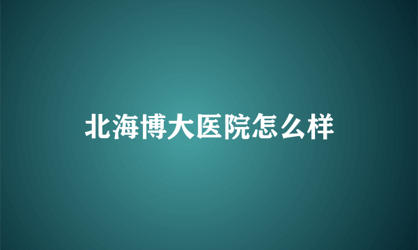 北海博大医院怎么样