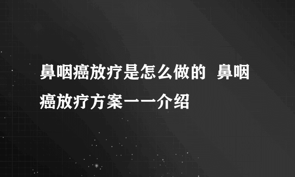 鼻咽癌放疗是怎么做的  鼻咽癌放疗方案一一介绍