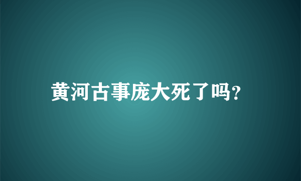 黄河古事庞大死了吗？