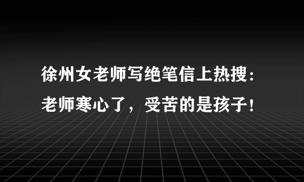 徐州女老师写绝笔信上热搜：老师寒心了，受苦的是孩子！