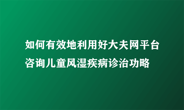 如何有效地利用好大夫网平台咨询儿童风湿疾病诊治功略