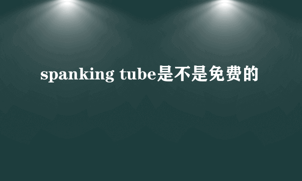 spanking tube是不是免费的