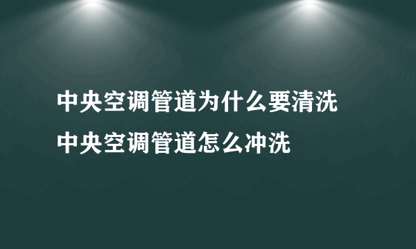 中央空调管道为什么要清洗 中央空调管道怎么冲洗