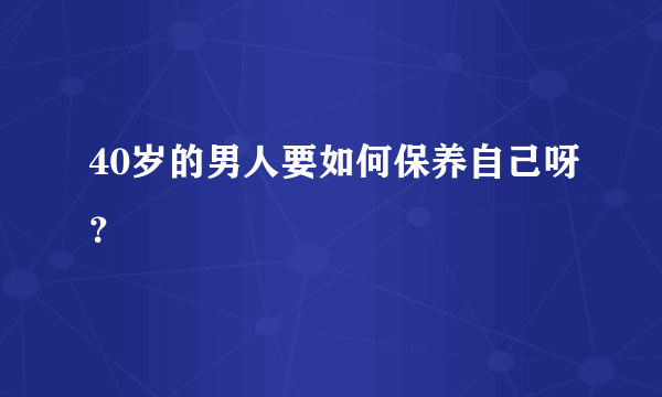 40岁的男人要如何保养自己呀？