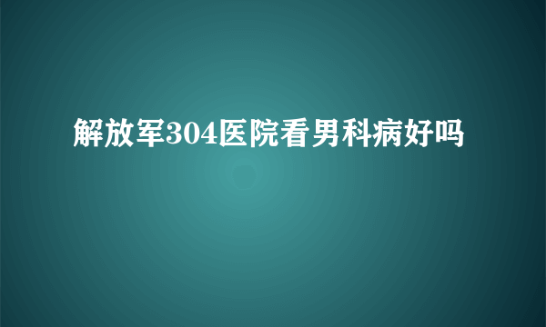 解放军304医院看男科病好吗