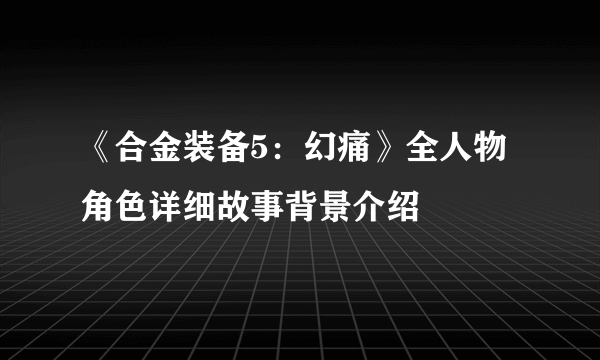 《合金装备5：幻痛》全人物角色详细故事背景介绍