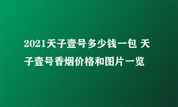 2021天子壹号多少钱一包 天子壹号香烟价格和图片一览