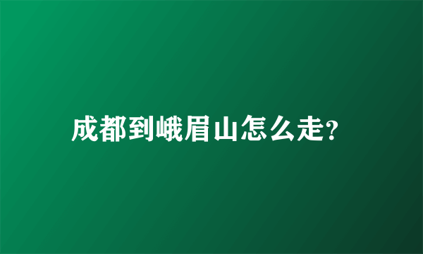 成都到峨眉山怎么走？