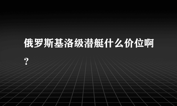 俄罗斯基洛级潜艇什么价位啊？