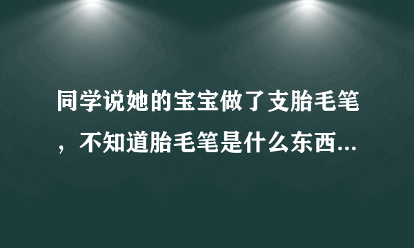 同学说她的宝宝做了支胎毛笔，不知道胎毛笔是什么东西？请问有...