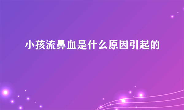 小孩流鼻血是什么原因引起的