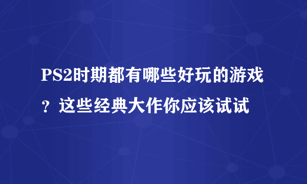 PS2时期都有哪些好玩的游戏？这些经典大作你应该试试