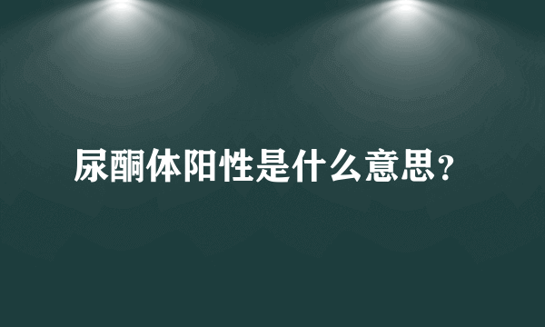 尿酮体阳性是什么意思？