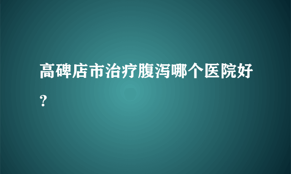 高碑店市治疗腹泻哪个医院好？