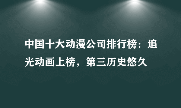 中国十大动漫公司排行榜：追光动画上榜，第三历史悠久