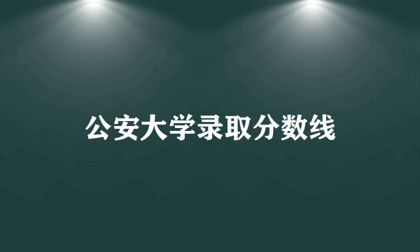 公安大学录取分数线