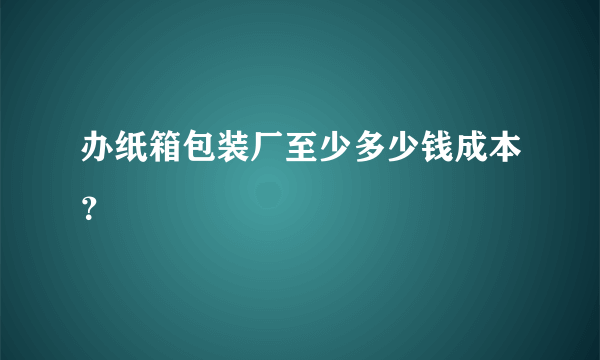 办纸箱包装厂至少多少钱成本？