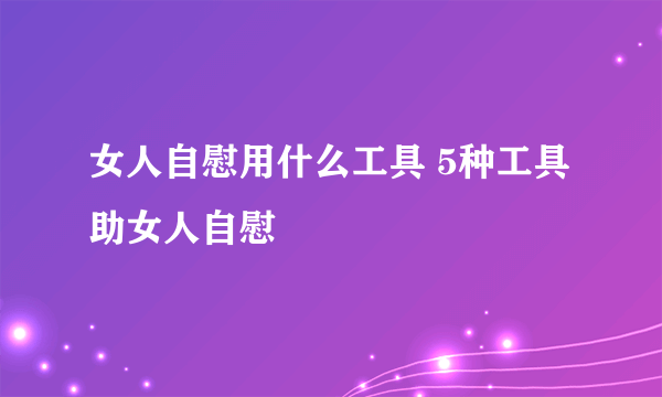 女人自慰用什么工具 5种工具助女人自慰