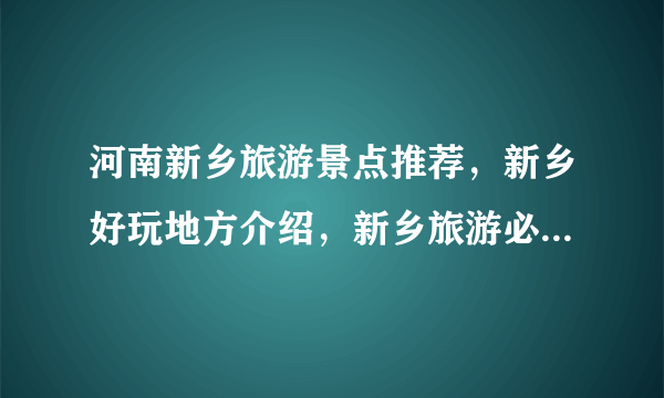 河南新乡旅游景点推荐，新乡好玩地方介绍，新乡旅游必去五个景点