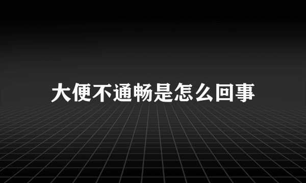 大便不通畅是怎么回事