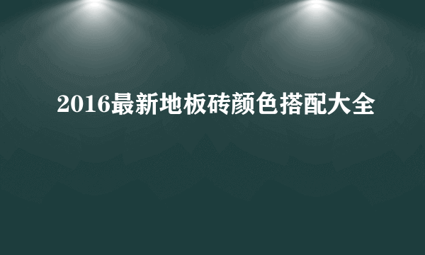 2016最新地板砖颜色搭配大全