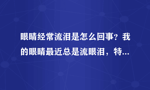 眼睛经常流泪是怎么回事？我的眼睛最近总是流眼泪，特...