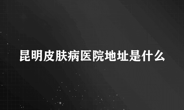 昆明皮肤病医院地址是什么