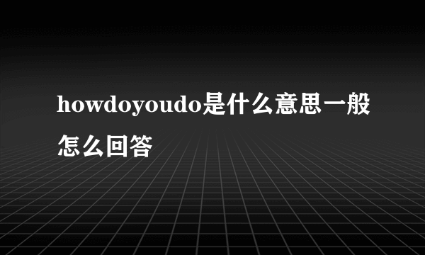 howdoyoudo是什么意思一般怎么回答