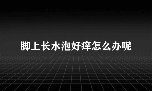 脚上长水泡好痒怎么办呢