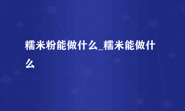 糯米粉能做什么_糯米能做什么