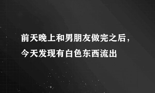 前天晚上和男朋友做完之后，今天发现有白色东西流出