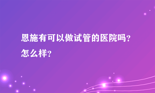 恩施有可以做试管的医院吗？怎么样？