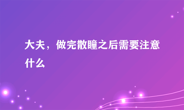 大夫，做完散瞳之后需要注意什么