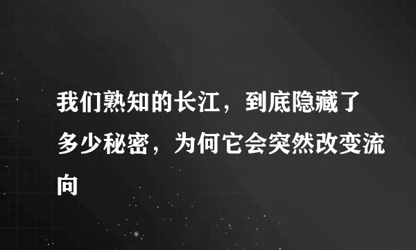 我们熟知的长江，到底隐藏了多少秘密，为何它会突然改变流向