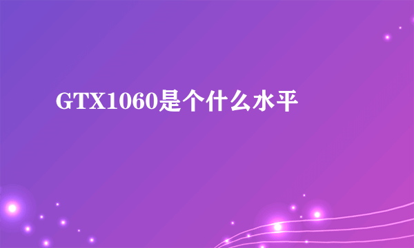 GTX1060是个什么水平