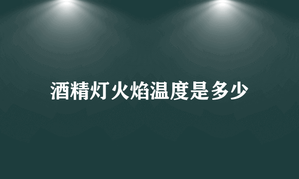 酒精灯火焰温度是多少