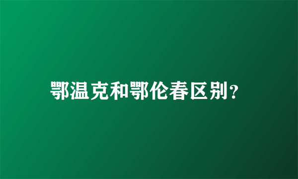 鄂温克和鄂伦春区别？