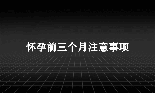 怀孕前三个月注意事项