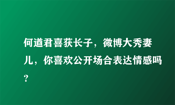 何遒君喜获长子，微博大秀妻儿，你喜欢公开场合表达情感吗？